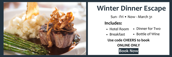  Winter Dinner Escape Sun-Fri s Now - March 31 Includes: Hotel Room Dinner for Two Breakfast Bottle of Wine Use code CHEERS to book. ONLINE ONLY 